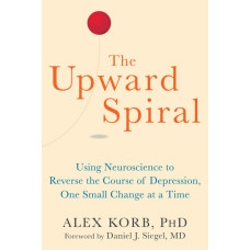 The Upward Spiral: Using Neuroscience to Reverse the Course of Depression, One Small Change at a Time
