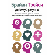 Дій розумно! Як навчитися думати, приймати рішення та найкоротшим шляхом добиватися кращих результатів
