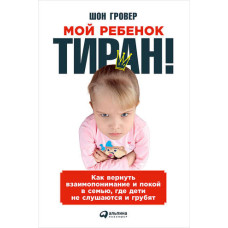 Моя дитина – тиран! Як повернути взаєморозуміння та спокій у сім'ю, де діти не слухаються та грубять