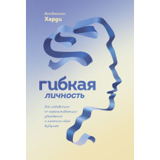 Гнучка особистість. Як позбутися обмежуючих переконань і змінити своє майбутнє