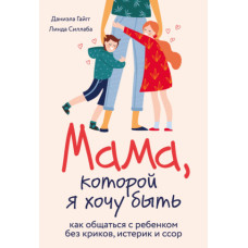 Мама, якою я хочу бути. Як спілкуватися з дитиною без криків, істерик та сварок