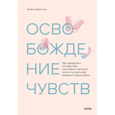 Звільнення почуттів. Як подолати наслідки негативного дитячого досвіду та не дати йому зруйнувати ваше життя
