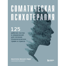 Соматична психотерапія: 125 робочих листів та вправ для лікування психологічних травм та стресу