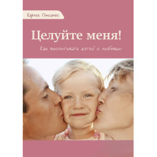 Целуйте меня! Как воспитывать детей с любовью
