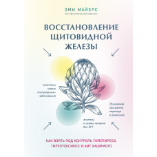Восстановление щитовидной железы. Как взять под контроль гипотиреоз, тиреотоксикоз и АИТ Хашимото