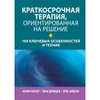 Краткосрочная терапия, ориентированная на решение: 100 ключевых особенностей и техник