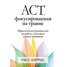 ACT, фокусована на травмі. Практичний посібник із роботи з розумом, тілом та емоціями