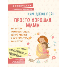 Просто хороша мати. Як внести гармонію в життя своєї дитини і не пропустити її дитинство