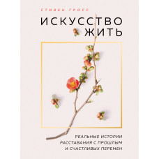Мистецтво жити. Реальні історії розлучення з минулим та щасливих змін