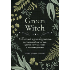 Green Witch. Повний путівник з природної магії трав, квітів, ефірних олій та багато іншого